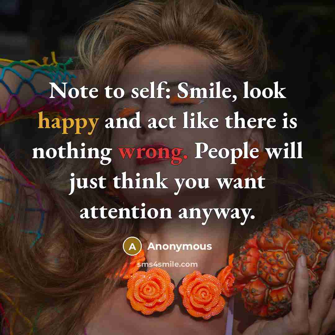 “Note to self: Smile, look happy and act like there is nothing wrong. People will just think you want attention anyway.” quote by Anonymous