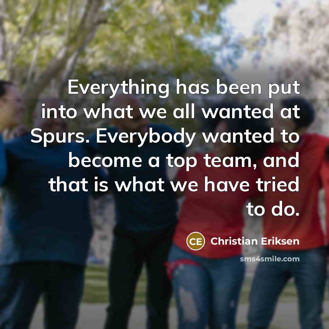 “Everything has been put into what we all wanted at Spurs. Everybody wanted to become a top team, and that is what we have tried to do.” quote by Christian Eriksen