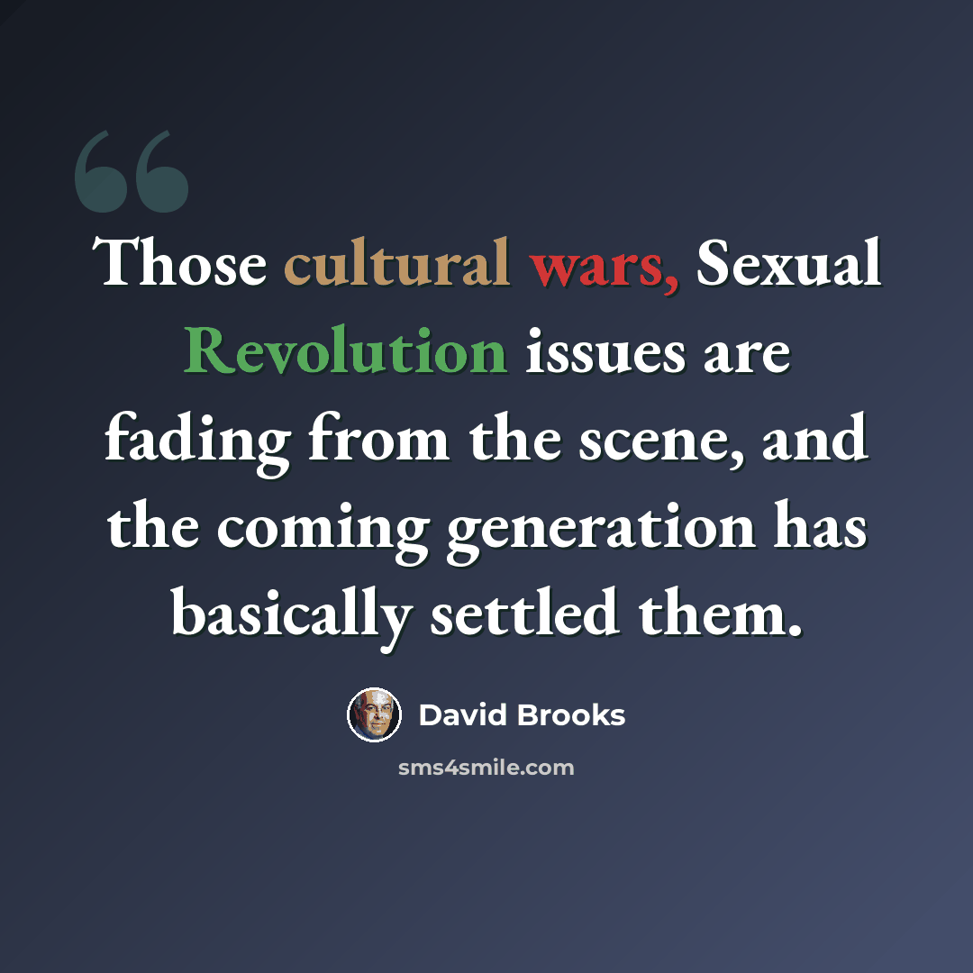 “Those cultural wars, Sexual Revolution issues are fading from the scene, and the coming generation has basically settled them.” quote by David Brooks