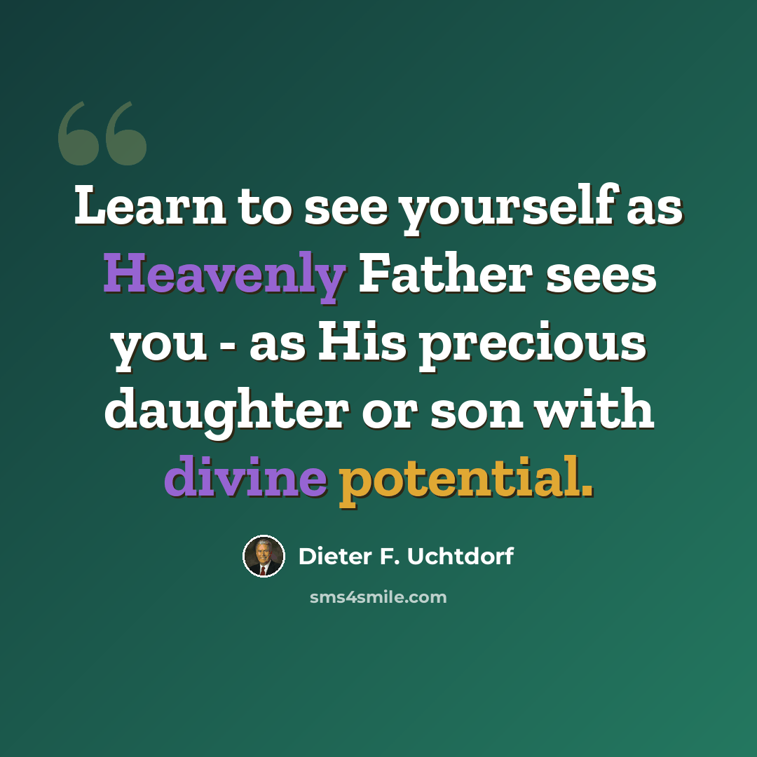 “Learn to see yourself as Heavenly Father sees you - as His precious daughter or son with divine potential.” quote by Dieter F. Uchtdorf
