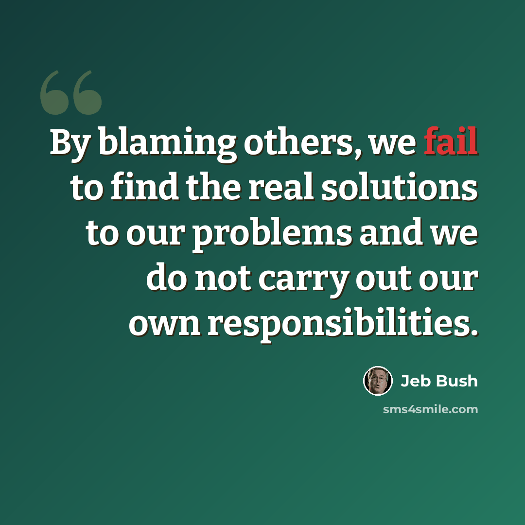 “By blaming others, we fail to find the real solutions to our problems and we do not carry out our own responsibilities.” quote by Jeb Bush