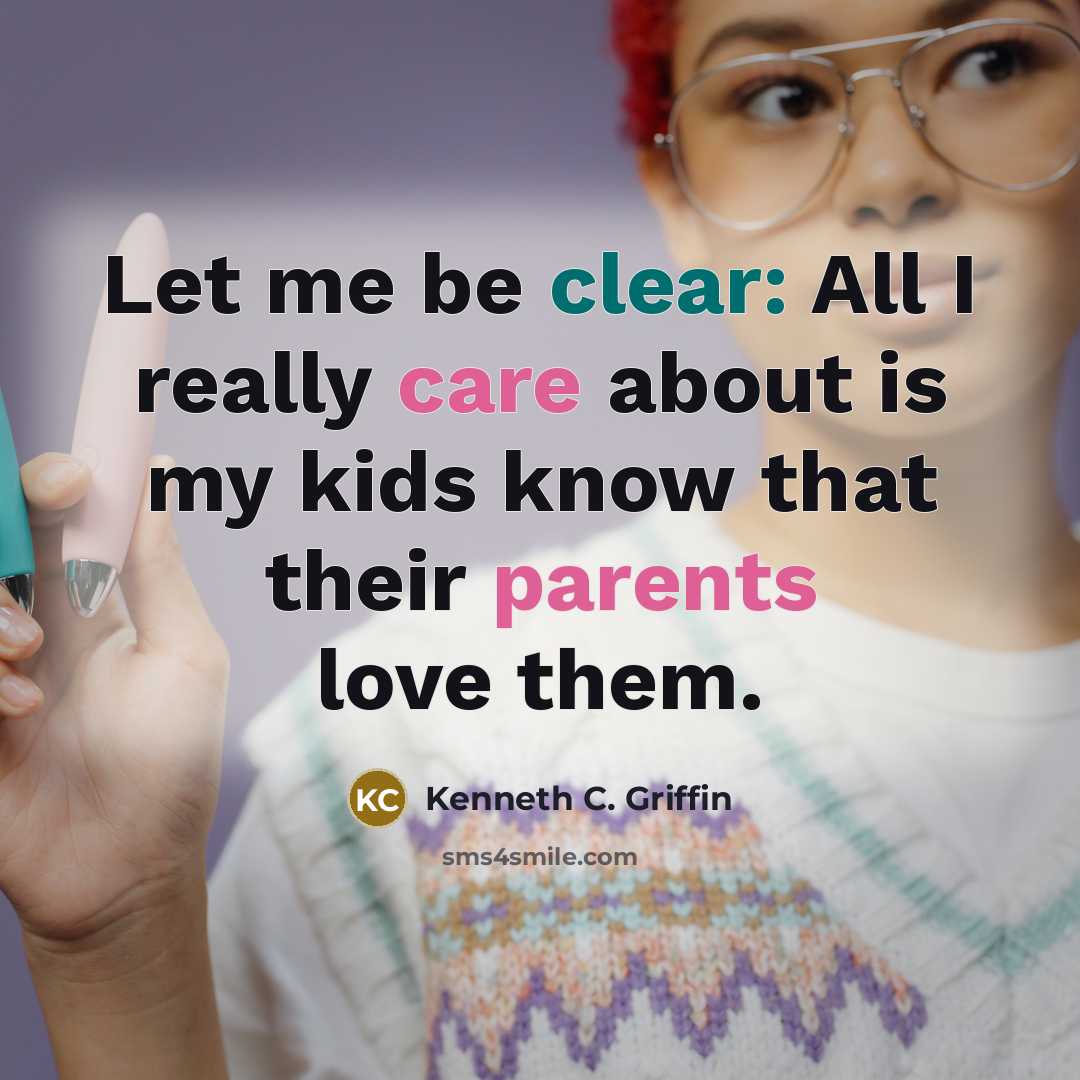 “Let me be clear: All I really care about is my kids know that their parents love them.” quote by Kenneth C. Griffin
