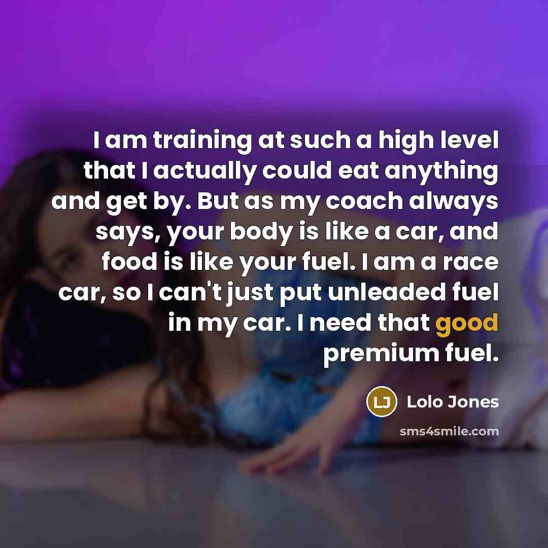 “I am training at such a high level that I actually could eat anything and get by. But as my coach always says, your body is like a car, and food is like your fuel. I am a race car, so I can't just put unleaded fuel in my car. I need that good premium fuel.” quote by Lolo Jones