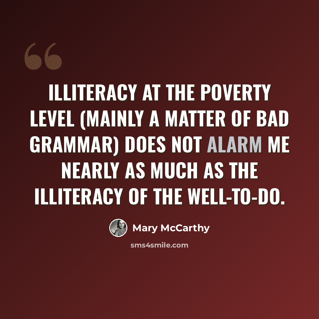 “Illiteracy at the poverty level (mainly a matter of bad grammar) does not alarm me nearly as much as the illiteracy of the well-to-do.” quote by Mary McCarthy
