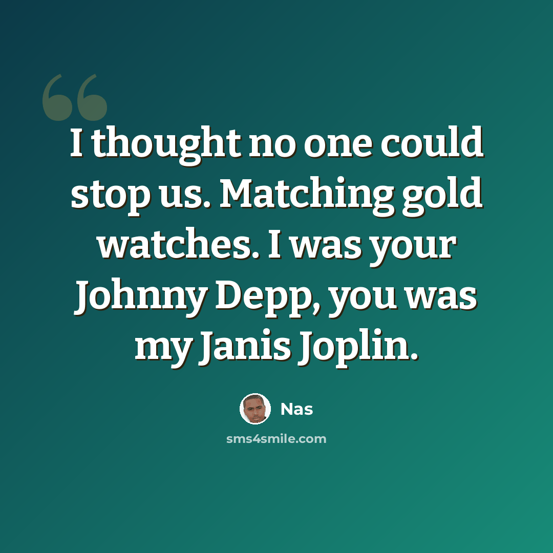 “I thought no one could stop us. Matching gold watches. I was your Johnny Depp, you was my Janis Joplin.” quote by Nas