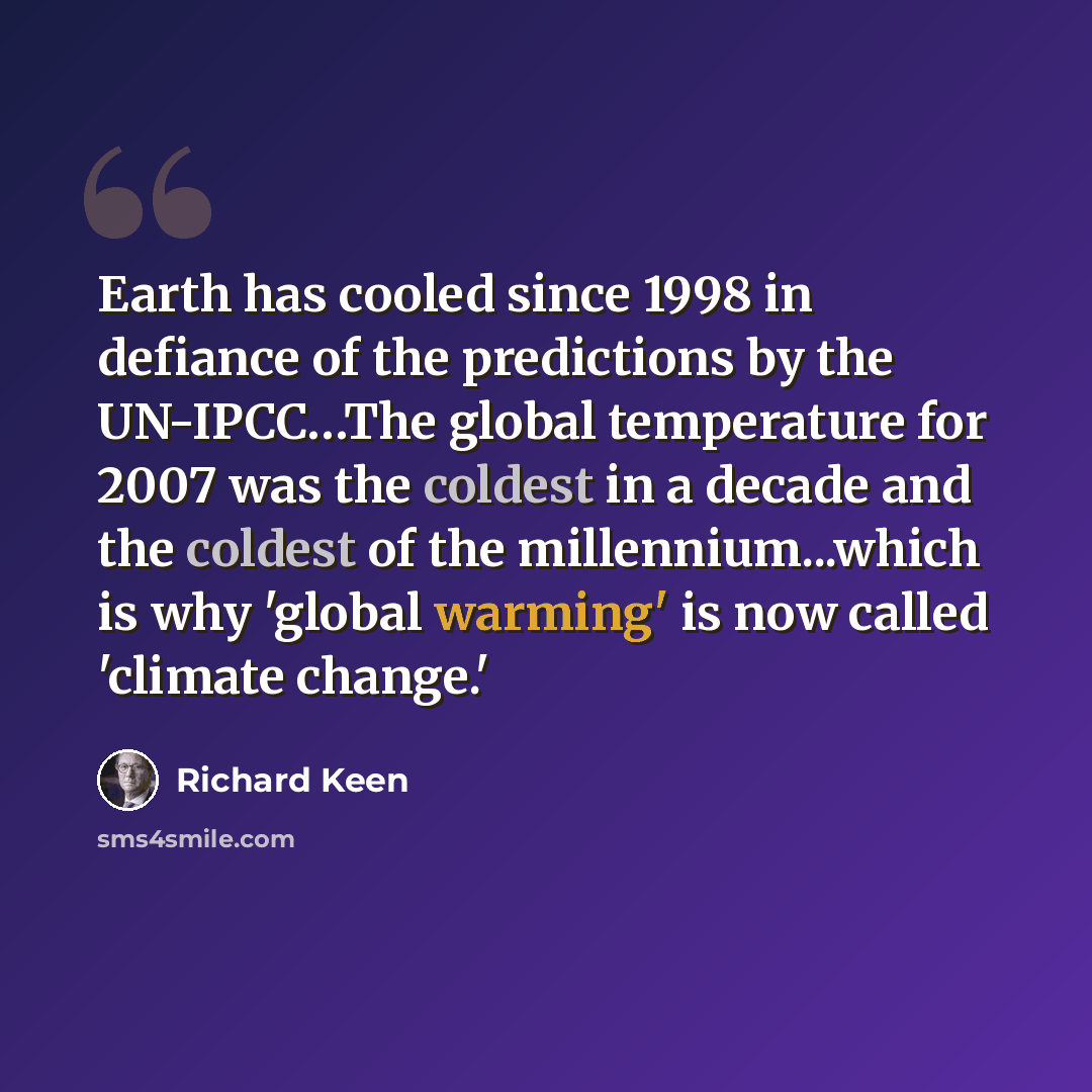 “Earth has cooled since 1998 in defiance of the predictions by the UN-IPCC…The global temperature for 2007 was the coldest in a decade and the coldest of the millennium...which is why 'global warming' is now called 'climate change.'” quote by Richard Keen