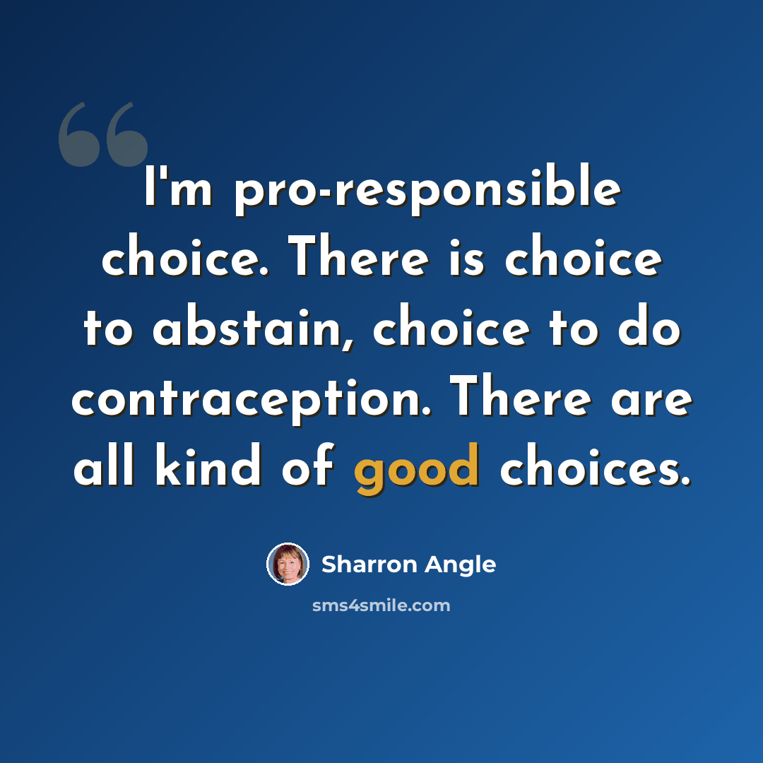 “I'm pro-responsible choice. There is choice to abstain, choice to do contraception. There are all kind of good choices.” quote by Sharron Angle