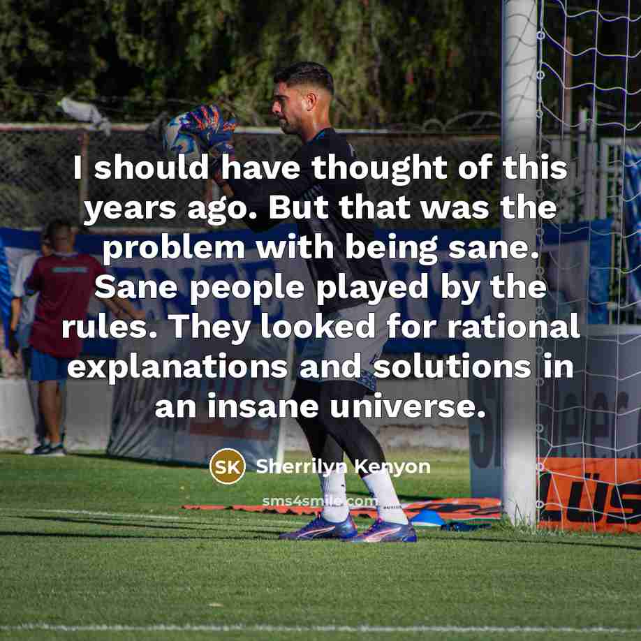 “I should have thought of this years ago. But that was the problem with being sane. Sane people played by the rules. They looked for rational explanations and solutions in an insane universe.” quote by Sherrilyn Kenyon
