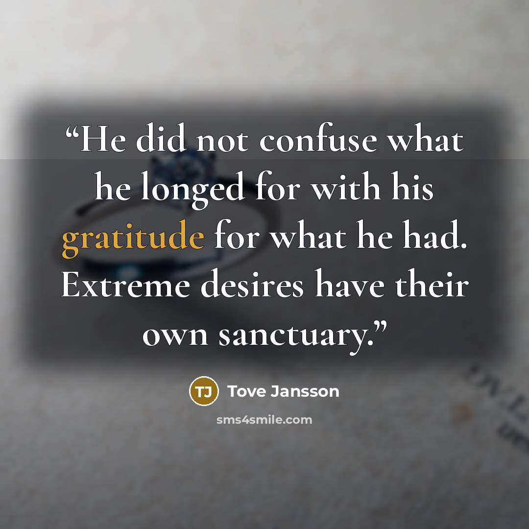 “He did not confuse what he longed for with his gratitude for what he had. Extreme desires have their own sanctuary.” quote by Tove Jansson