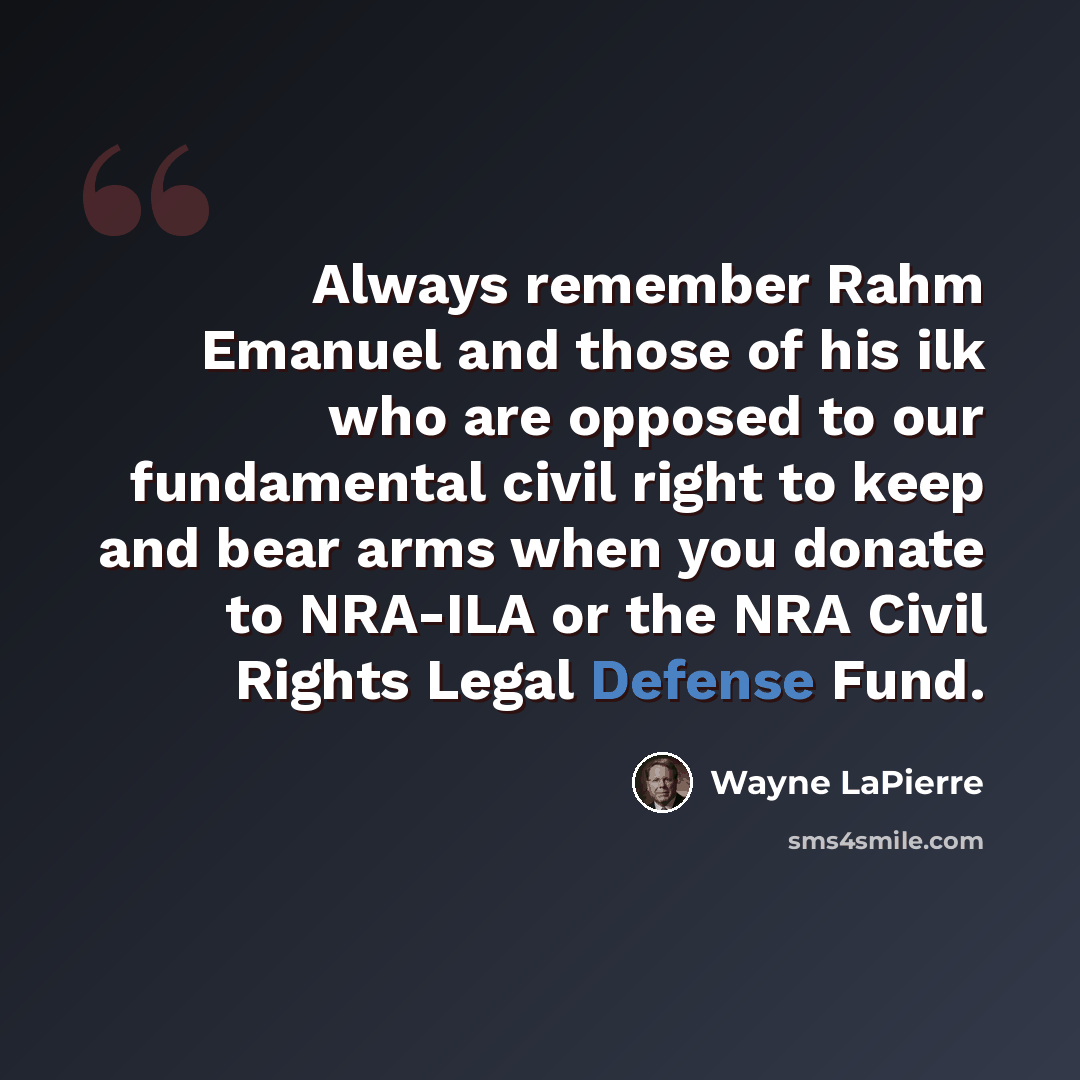 “Always remember Rahm Emanuel and those of his ilk who are opposed to our fundamental civil right to keep and bear arms when you donate to NRA-ILA or the NRA Civil Rights Legal Defense Fund.” quote by Wayne LaPierre