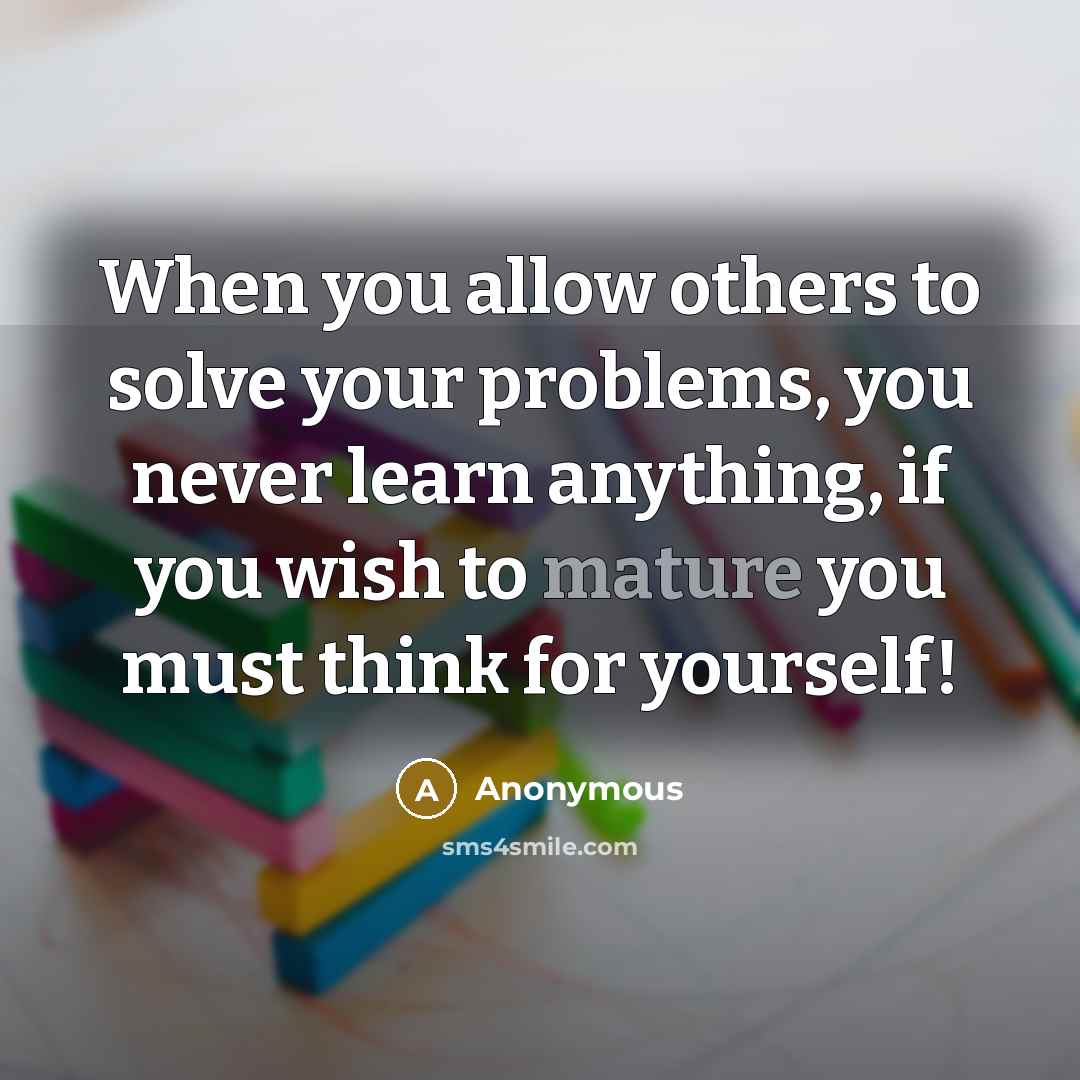 “When you allow others to solve your problems, you never learn anything, if you wish to mature you must think for yourself!” quote by Anonymous