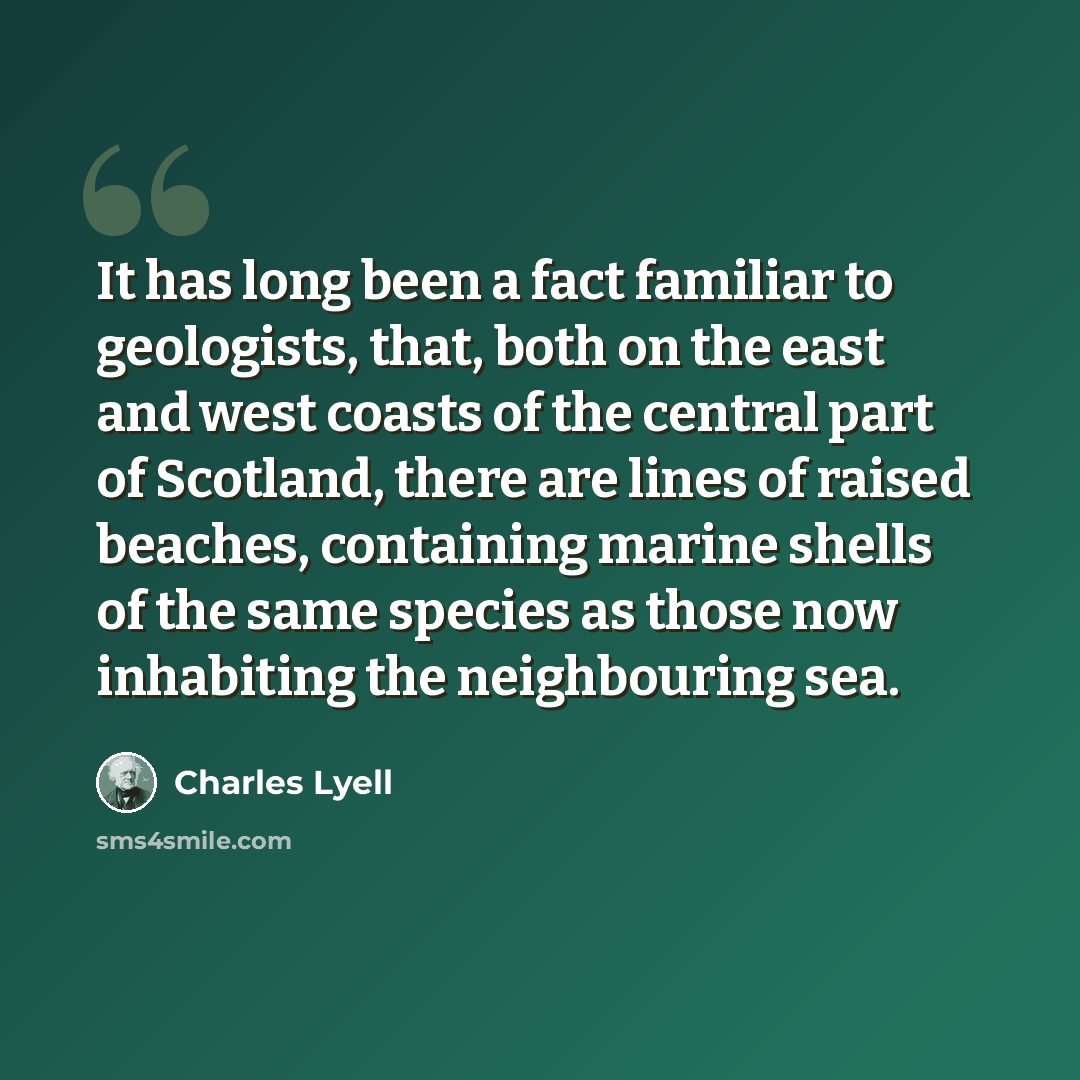 “It has long been a fact familiar to geologists, that, both on the east and west coasts of the central part of Scotland, there are lines of raised beaches, containing marine shells of the same species as those now inhabiting the neighbouring sea.” quote by Charles Lyell