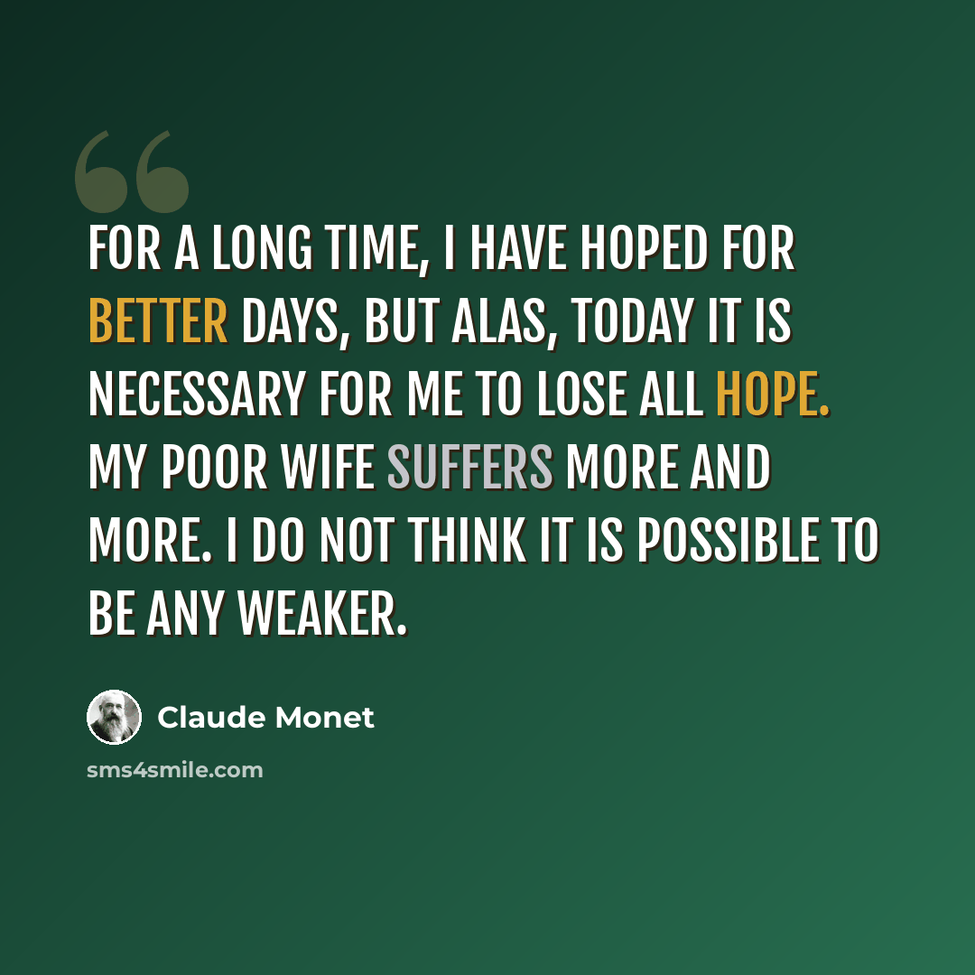“For a long time, I have hoped for better days, but alas, today it is necessary for me to lose all hope. My poor wife suffers more and more. I do not think it is possible to be any weaker.” quote by Claude Monet