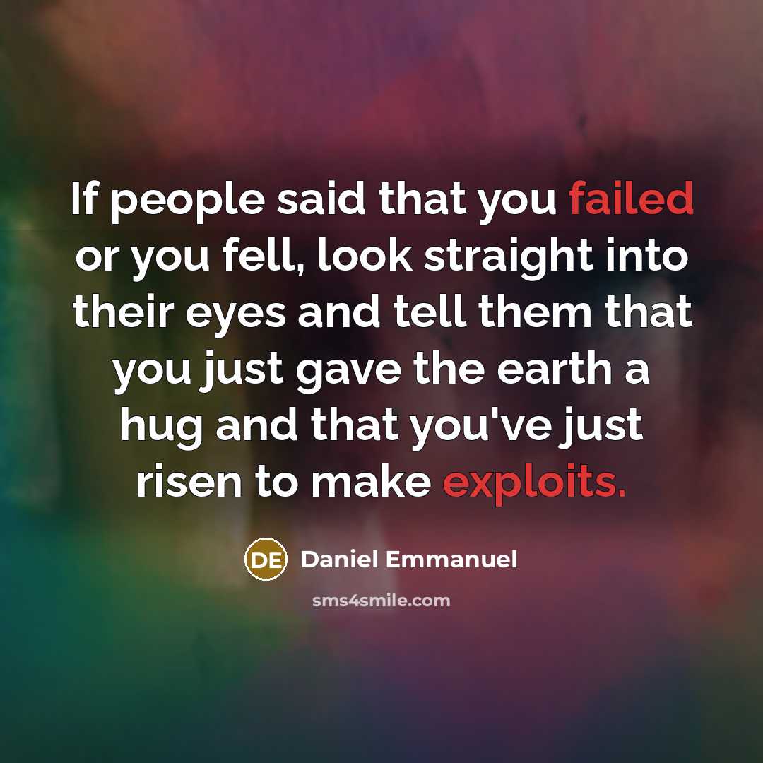“If people said that you failed or you fell, look straight into their eyes and tell them that you just gave the earth a hug and that you've just risen to make exploits.” quote by Daniel Emmanuel
