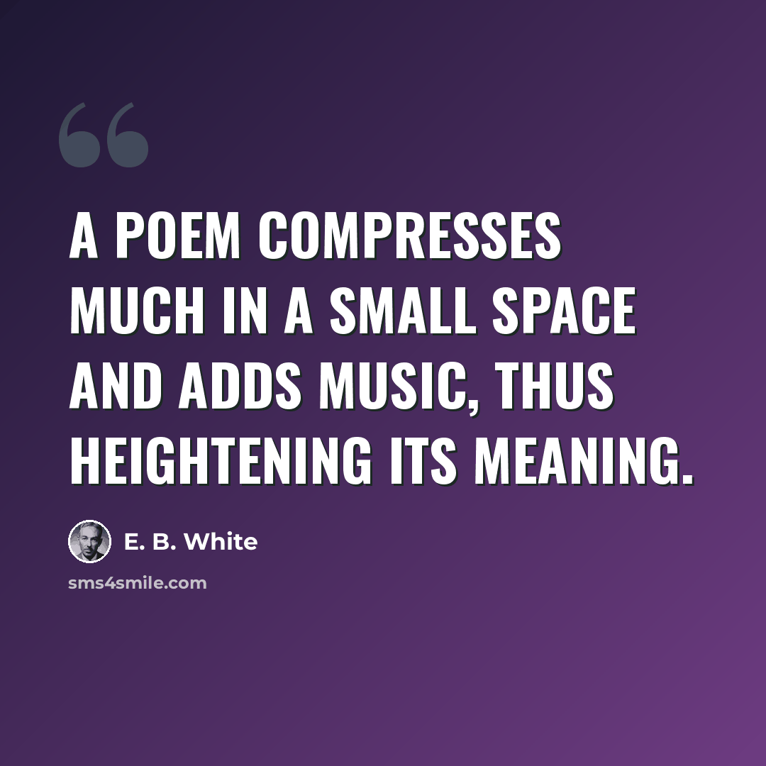 “A poem compresses much in a small space and adds music, thus heightening its meaning.” quote by E. B. White