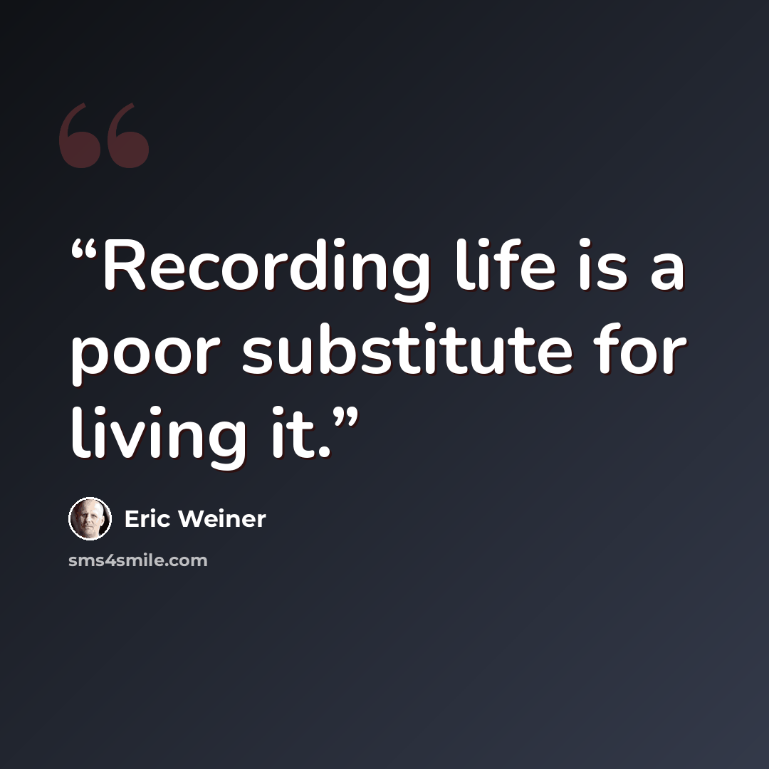 “Recording life is a poor substitute for living it.” quote by Eric Weiner