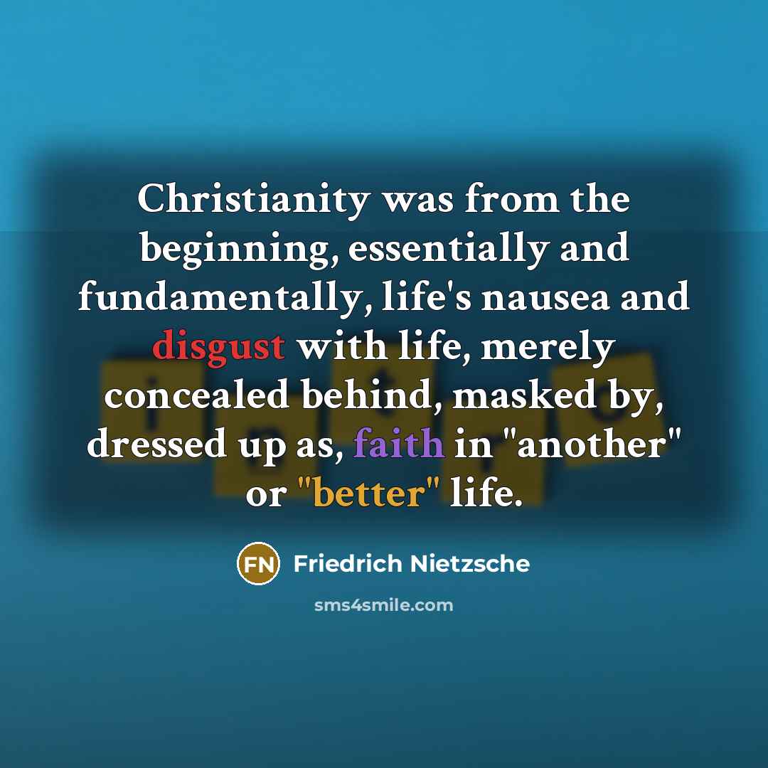 “Christianity was from the beginning, essentially and fundamentally, life's nausea and disgust with life, merely concealed behind, masked by, dressed up as, faith in "another" or "better" life.” quote by Friedrich Nietzsche