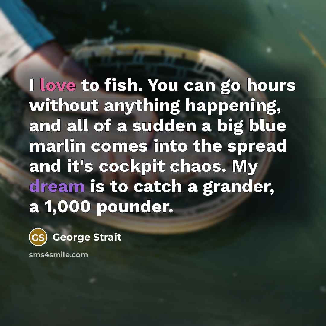 “I love to fish. You can go hours without anything happening, and all of a sudden a big blue marlin comes into the spread and it's cockpit chaos. My dream is to catch a grander, a 1,000 pounder.” quote by George Strait