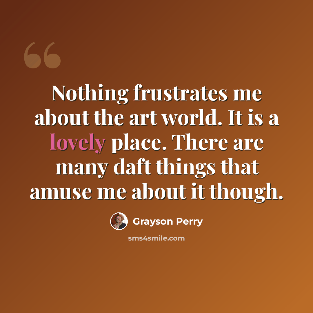 “Nothing frustrates me about the art world. It is a lovely place. There are many daft things that amuse me about it though.” quote by Grayson Perry