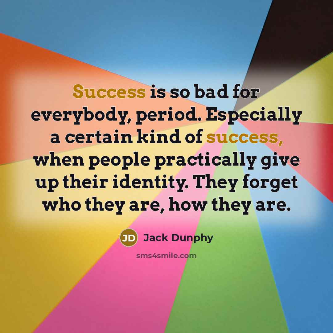 “Success is so bad for everybody, period. Especially a certain kind of success, when people practically give up their identity. They forget who they are, how they are.” quote by Jack Dunphy