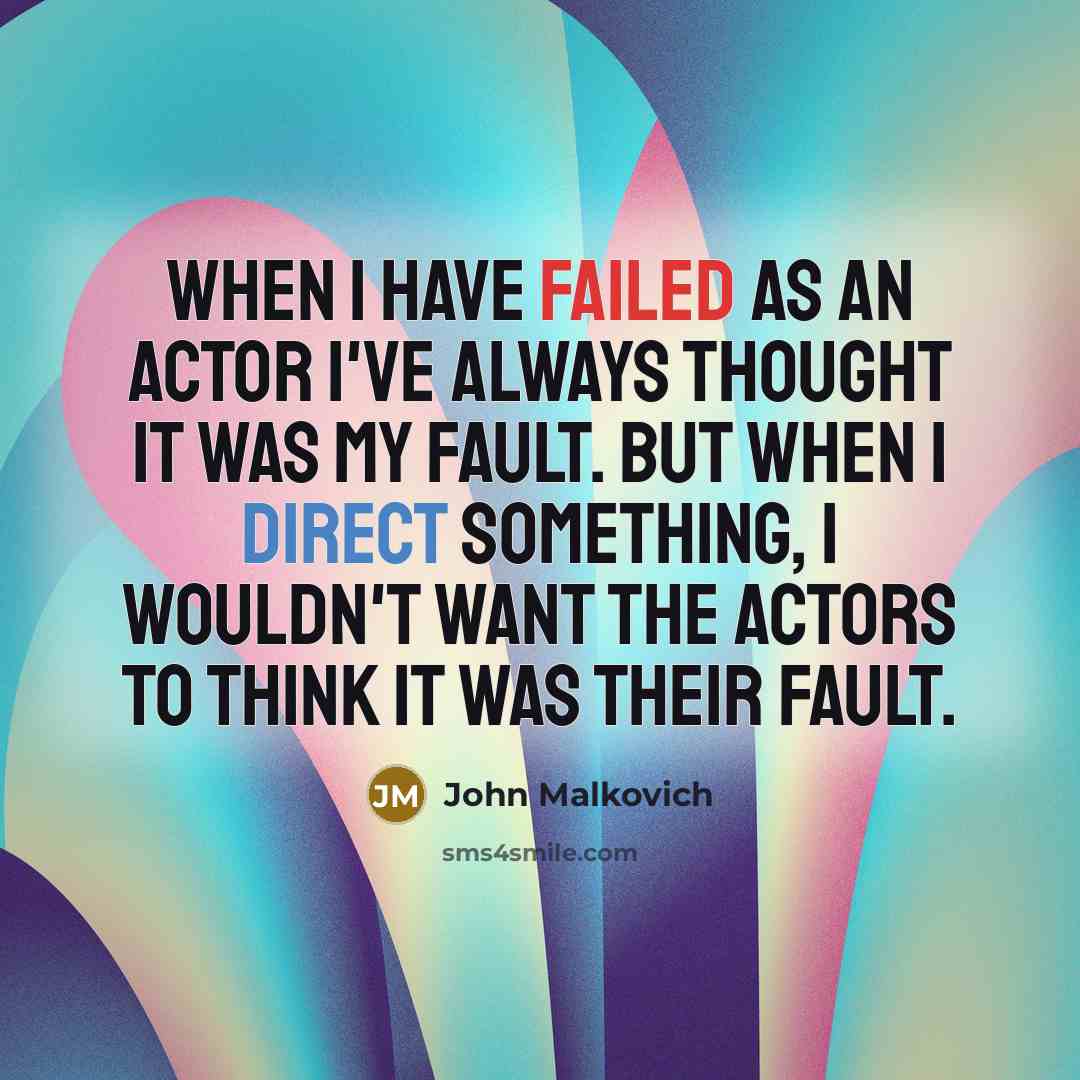“When I have failed as an actor I've always thought it was my fault. But when I direct something, I wouldn't want the actors to think it was their fault.” quote by John Malkovich
