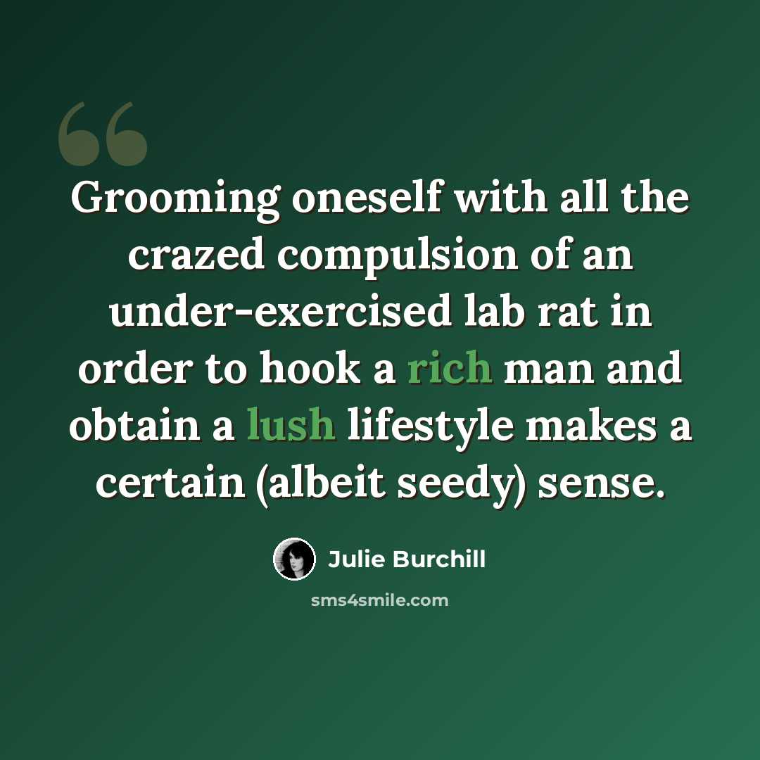 “Grooming oneself with all the crazed compulsion of an under-exercised lab rat in order to hook a rich man and obtain a lush lifestyle makes a certain (albeit seedy) sense.” quote by Julie Burchill
