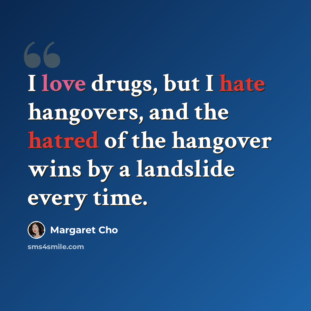 “I love drugs, but I hate hangovers, and the hatred of the hangover wins by a landslide every time.” quote by Margaret Cho