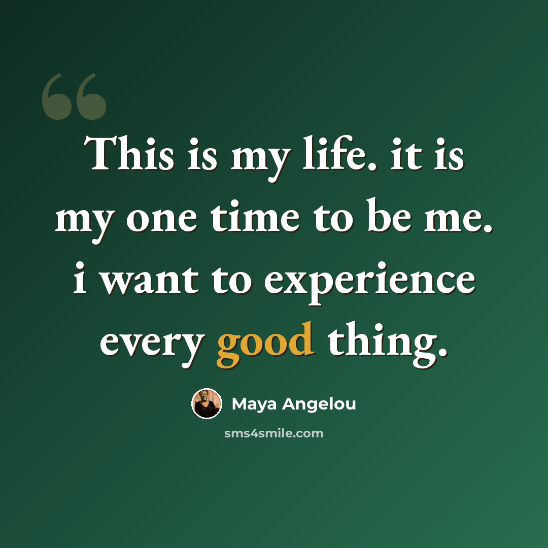 “This is my life. it is my one time to be me. i want to experience every good thing.” quote by Maya Angelou