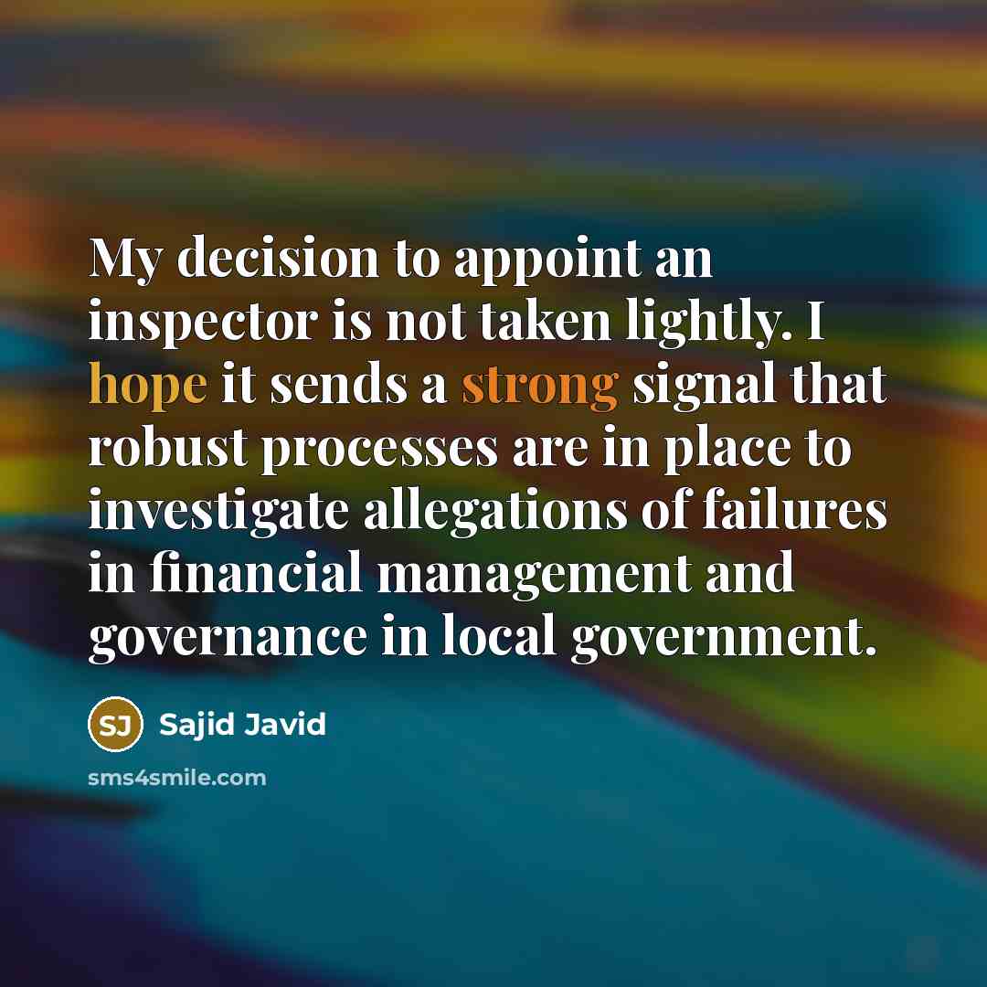 “My decision to appoint an inspector is not taken lightly. I hope it sends a strong signal that robust processes are in place to investigate allegations of failures in financial management and governance in local government.” quote by Sajid Javid