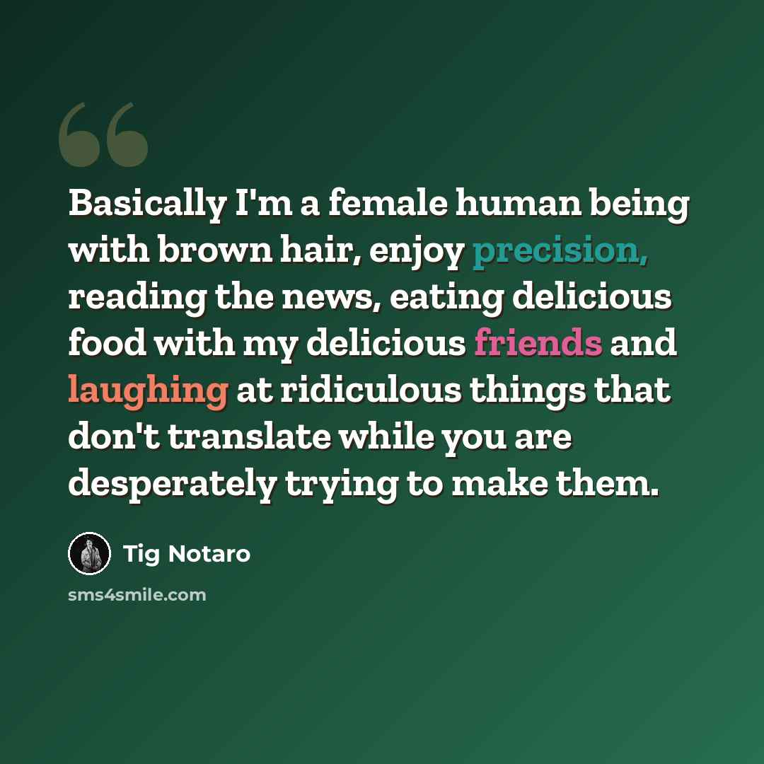 “Basically I'm a female human being with brown hair, enjoy precision, reading the news, eating delicious food with my delicious friends and laughing at ridiculous things that don't translate while you are desperately trying to make them.” quote by Tig Notaro