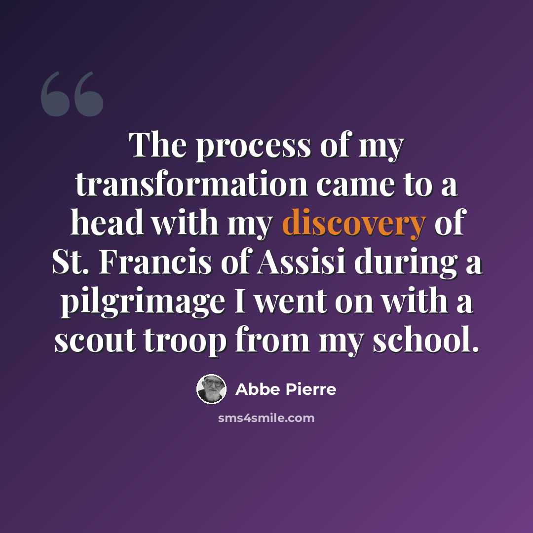 “The process of my transformation came to a head with my discovery of St. Francis of Assisi during a pilgrimage I went on with a scout troop from my school.” quote by Abbe Pierre