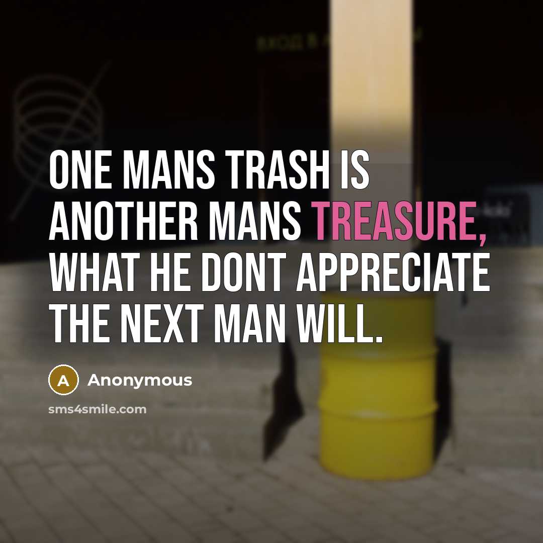 “One mans trash is another mans treasure, what he dont appreciate the next man will.” quote by Anonymous