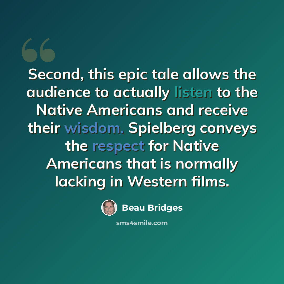 “Second, this epic tale allows the audience to actually listen to the Native Americans and receive their wisdom. Spielberg conveys the respect for Native Americans that is normally lacking in Western films.” quote by Beau Bridges