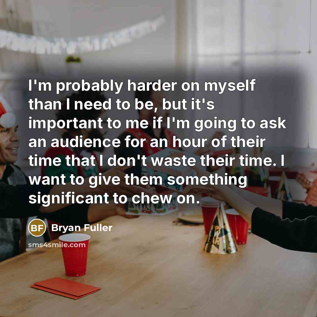 “I'm probably harder on myself than I need to be, but it's important to me if I'm going to ask an audience for an hour of their time that I don't waste their time. I want to give them something significant to chew on.” quote by Bryan Fuller