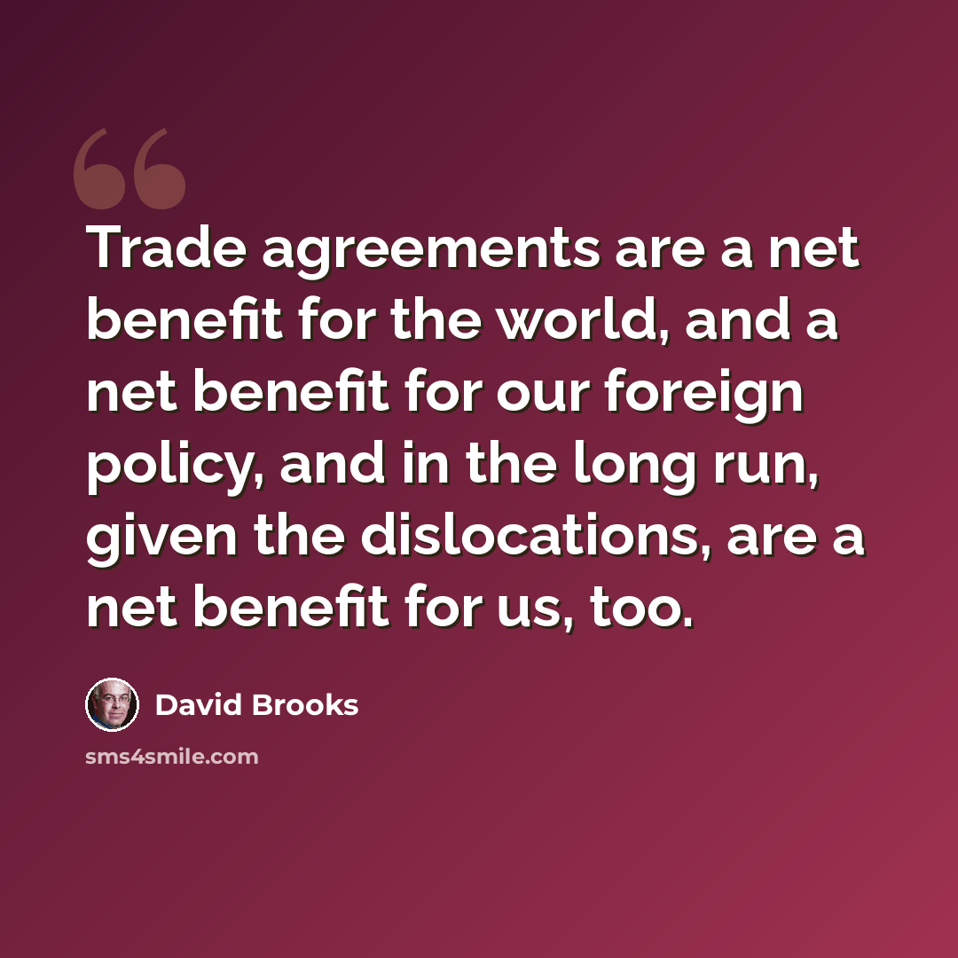 “Trade agreements are a net benefit for the world, and a net benefit for our foreign policy, and in the long run, given the dislocations, are a net benefit for us, too.” quote by David Brooks