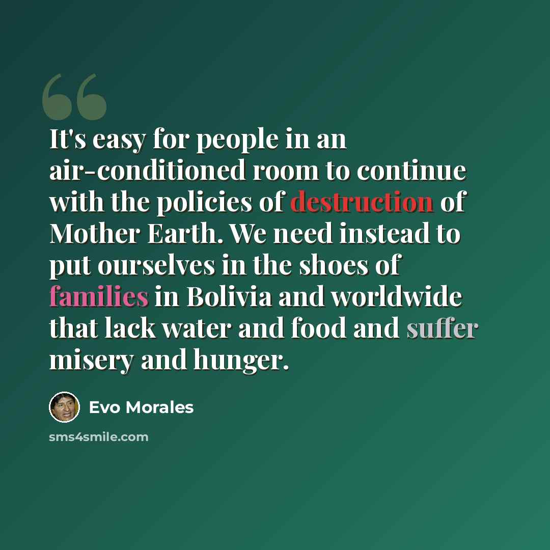 “It's easy for people in an air-conditioned room to continue with the policies of destruction of Mother Earth. We need instead to put ourselves in the shoes of families in Bolivia and worldwide that lack water and food and suffer misery and hunger.” quote by Evo Morales