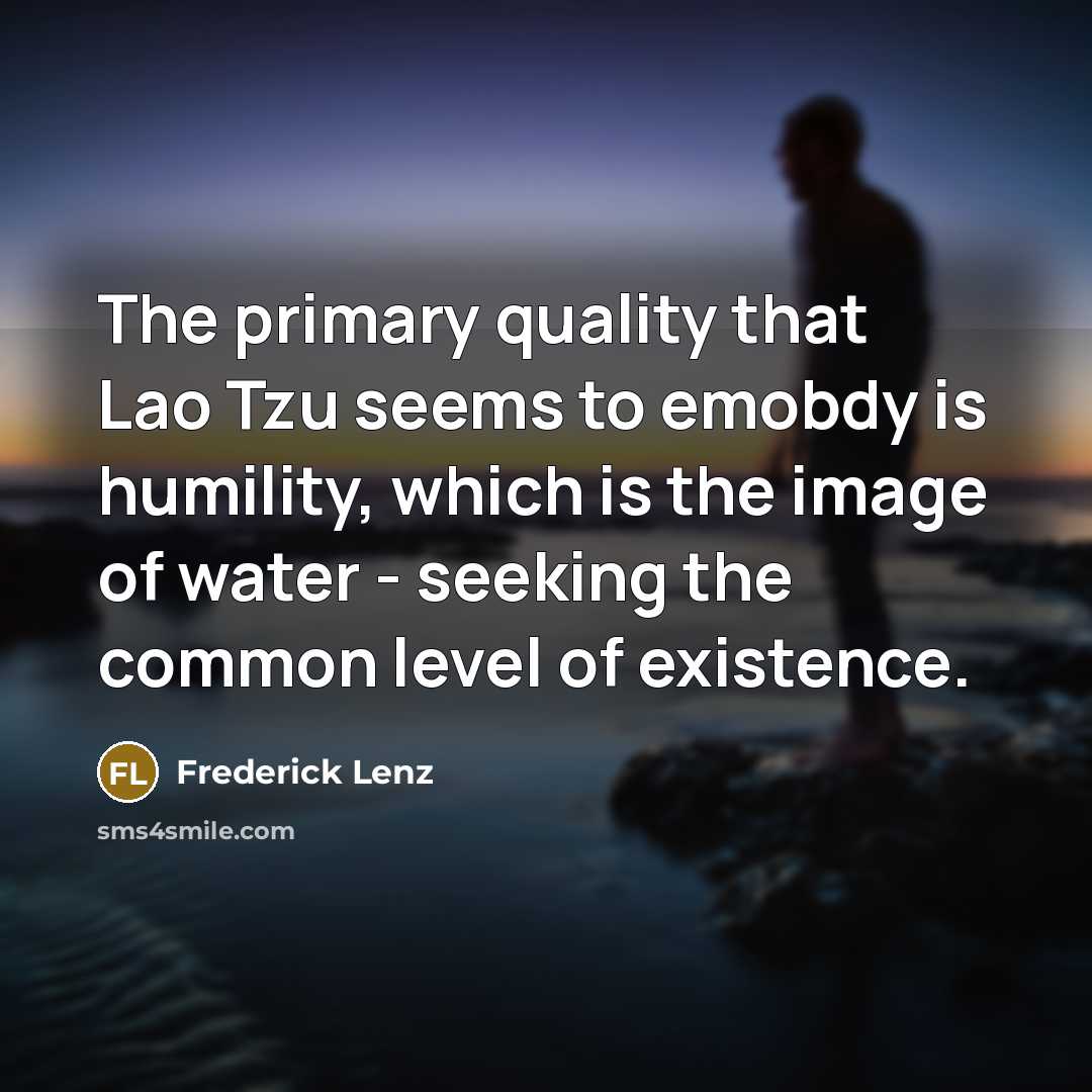 “The primary quality that Lao Tzu seems to emobdy is humility, which is the image of water - seeking the common level of existence.” quote by Frederick Lenz