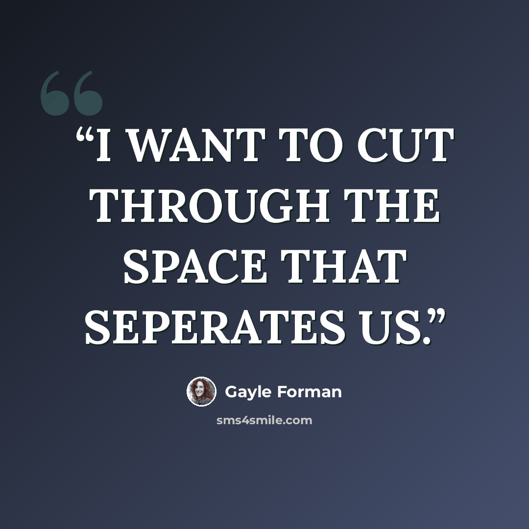 “I WANT TO CUT THROUGH THE SPACE THAT SEPERATES US.” quote by Gayle Forman