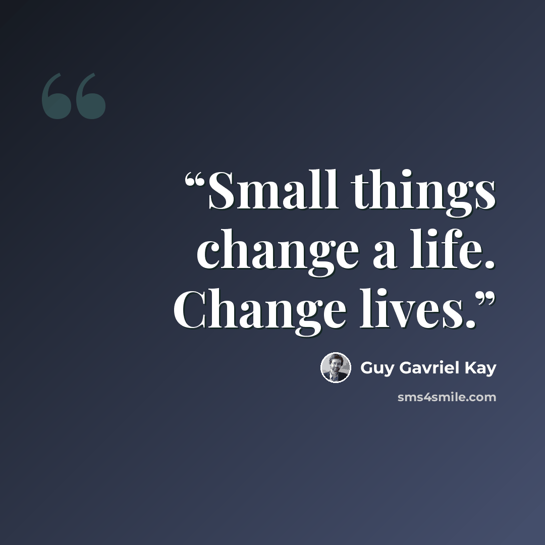 “Small things change a life. Change lives.” quote by Guy Gavriel Kay