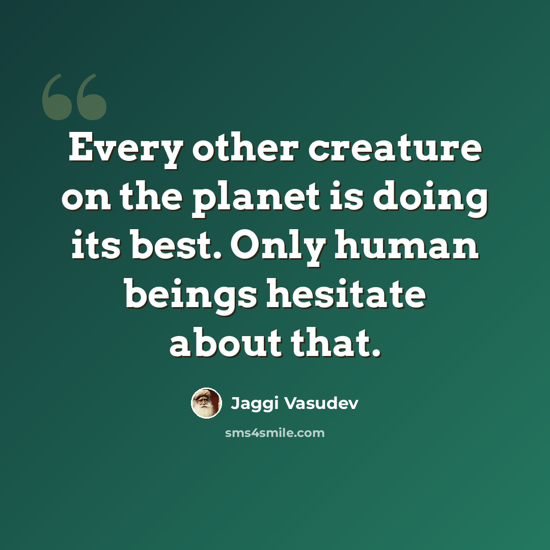 “Every other creature on the planet is doing its best. Only human beings hesitate about that.” quote by Jaggi Vasudev