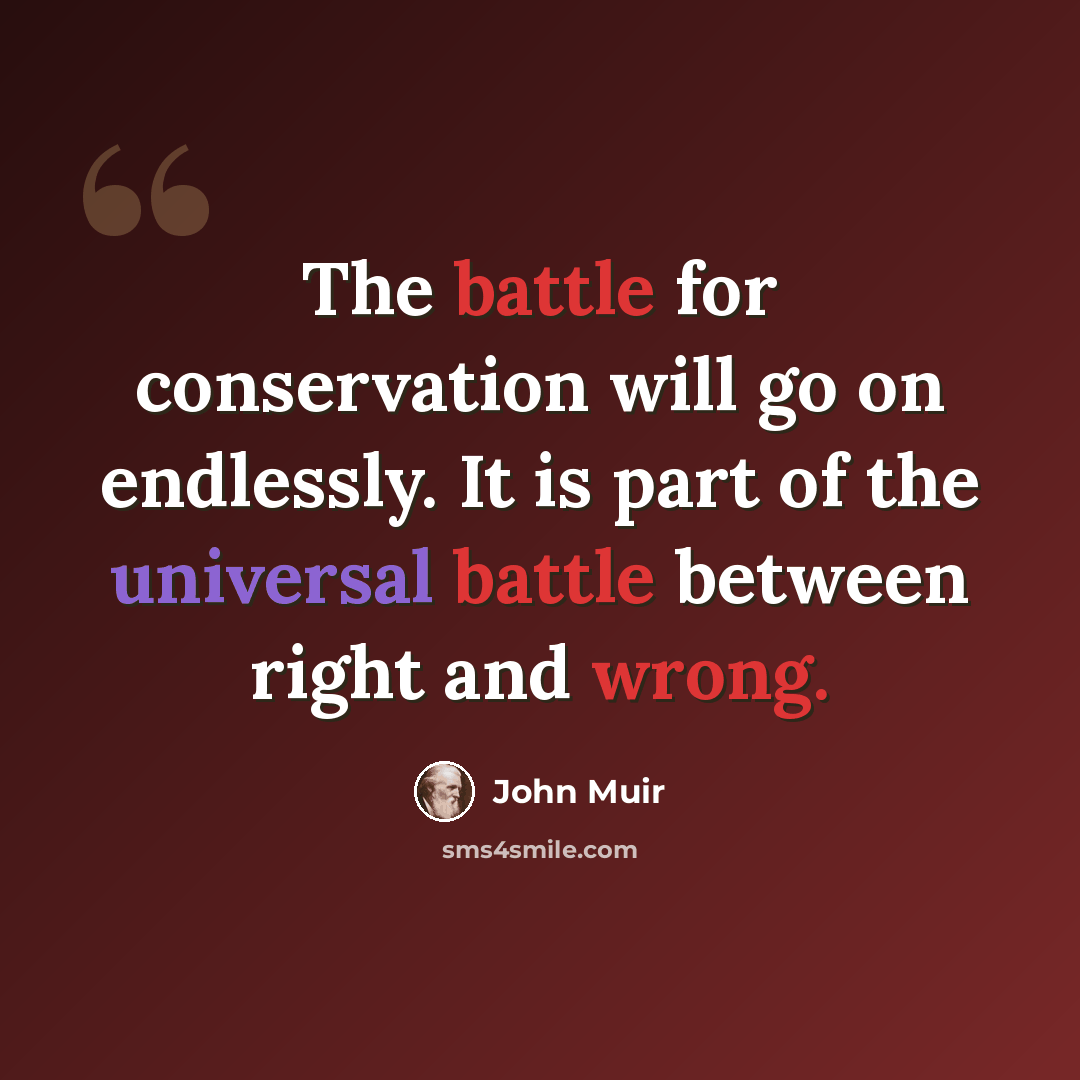 “The battle for conservation will go on endlessly. It is part of the universal battle between right and wrong.” quote by John Muir
