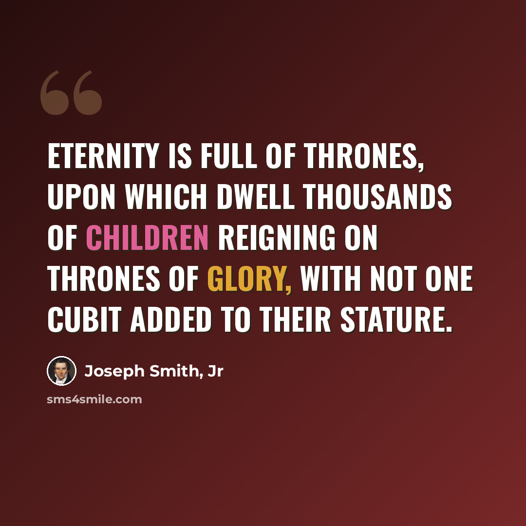 “Eternity is full of thrones, upon which dwell thousands of children reigning on thrones of glory, with not one cubit added to their stature.” quote by Joseph Smith, Jr