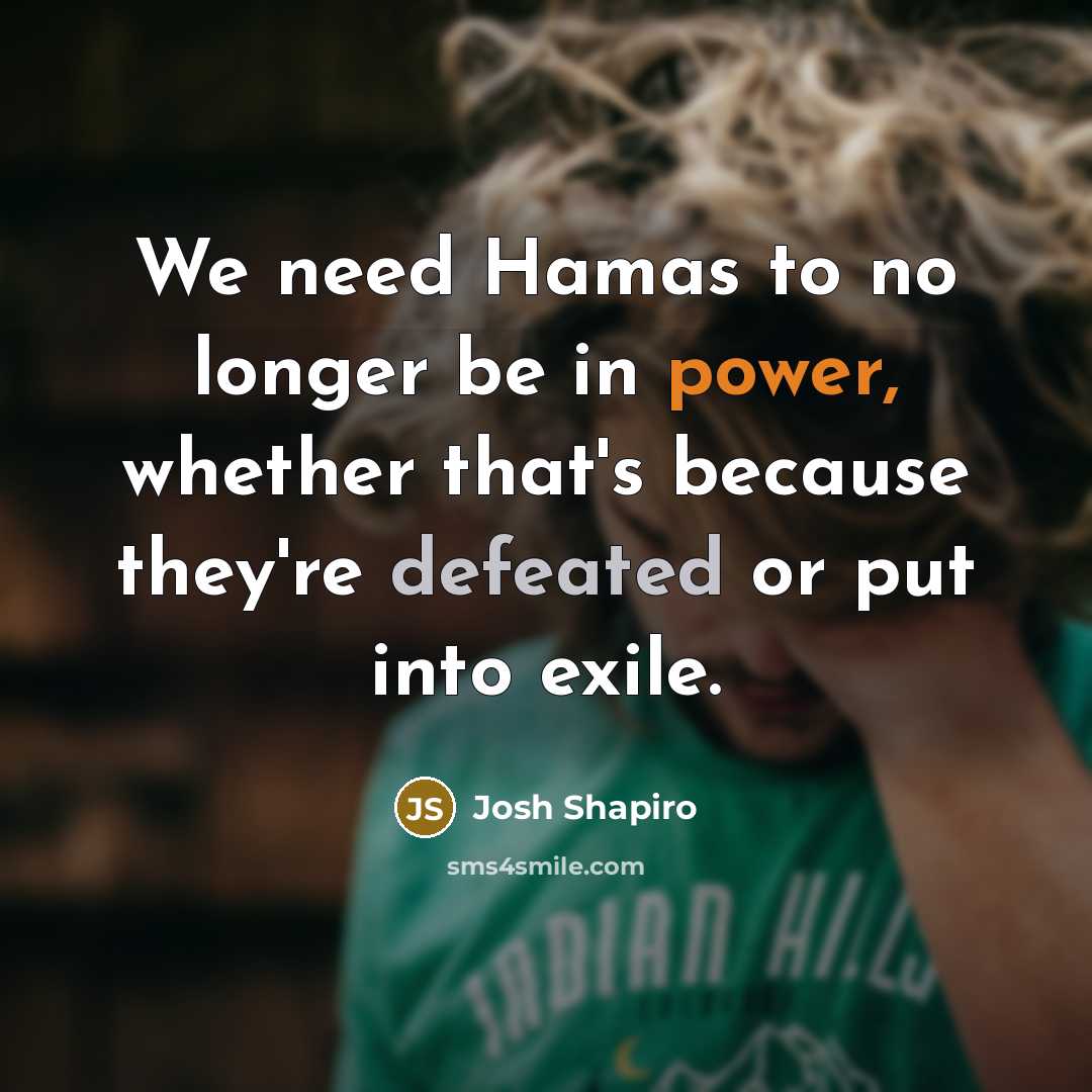 “We need Hamas to no longer be in power, whether that's because they're defeated or put into exile.” quote by Josh Shapiro
