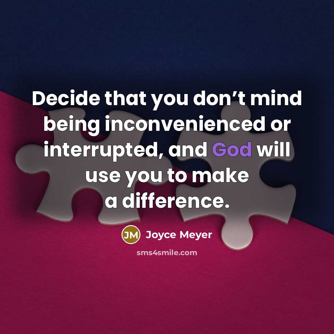 “Decide that you don’t mind being inconvenienced or interrupted, and God will use you to make a difference.” quote by Joyce Meyer