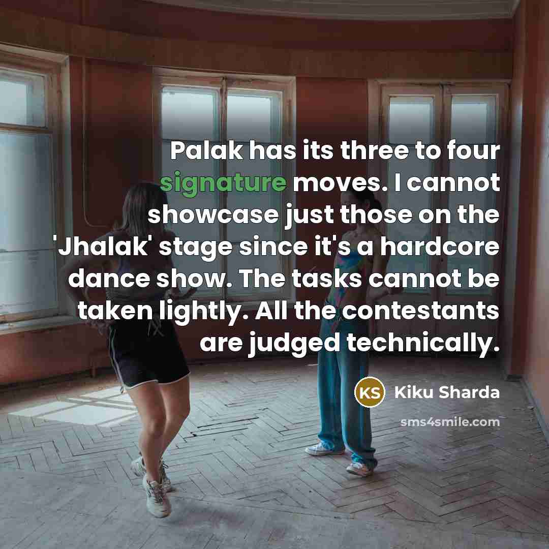 “Palak has its three to four signature moves. I cannot showcase just those on the 'Jhalak' stage since it's a hardcore dance show. The tasks cannot be taken lightly. All the contestants are judged technically.” quote by Kiku Sharda