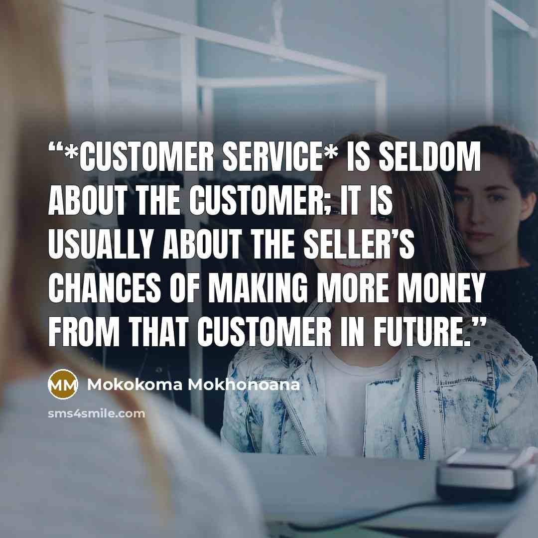 “*Customer service* is seldom about the customer; it is usually about the seller’s chances of making more money from that customer in future.” quote by Mokokoma Mokhonoana