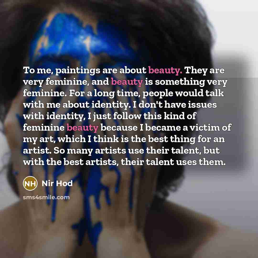 “To me, paintings are about beauty. They are very feminine, and beauty is something very feminine. For a long time, people would talk with me about identity. I don't have issues with identity, I just follow this kind of feminine beauty because I became a victim of my art, which I think is the best…” quote by Nir Hod