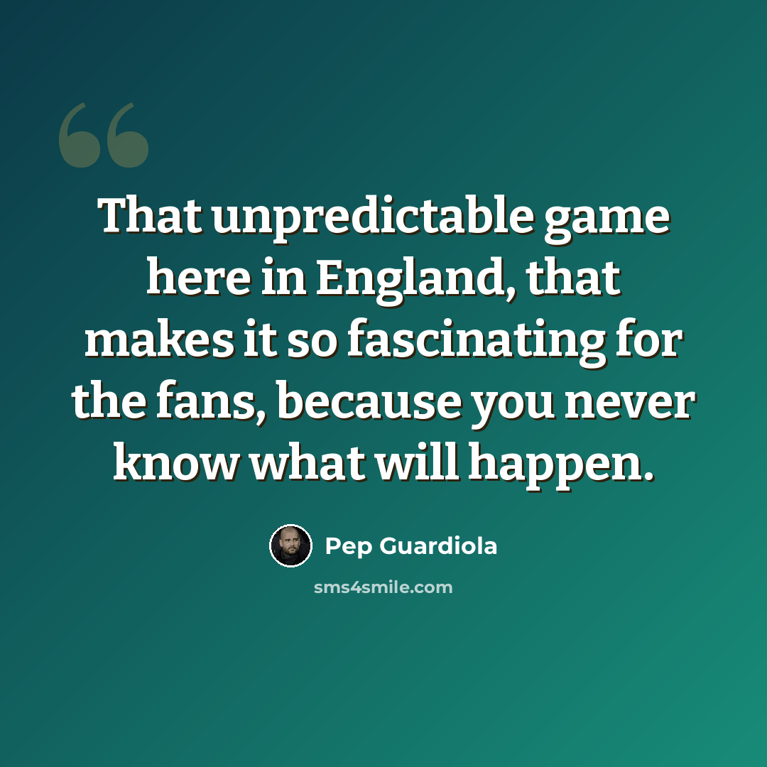 “That unpredictable game here in England, that makes it so fascinating for the fans, because you never know what will happen.” quote by Pep Guardiola