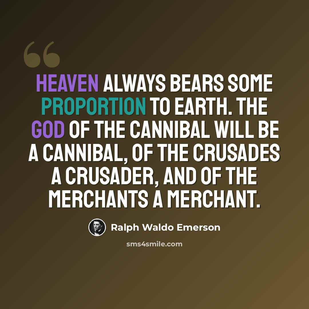 “Heaven always bears some proportion to earth. The god of the cannibal will be a cannibal, of the crusades a crusader, and of the merchants a merchant.” quote by Ralph Waldo Emerson