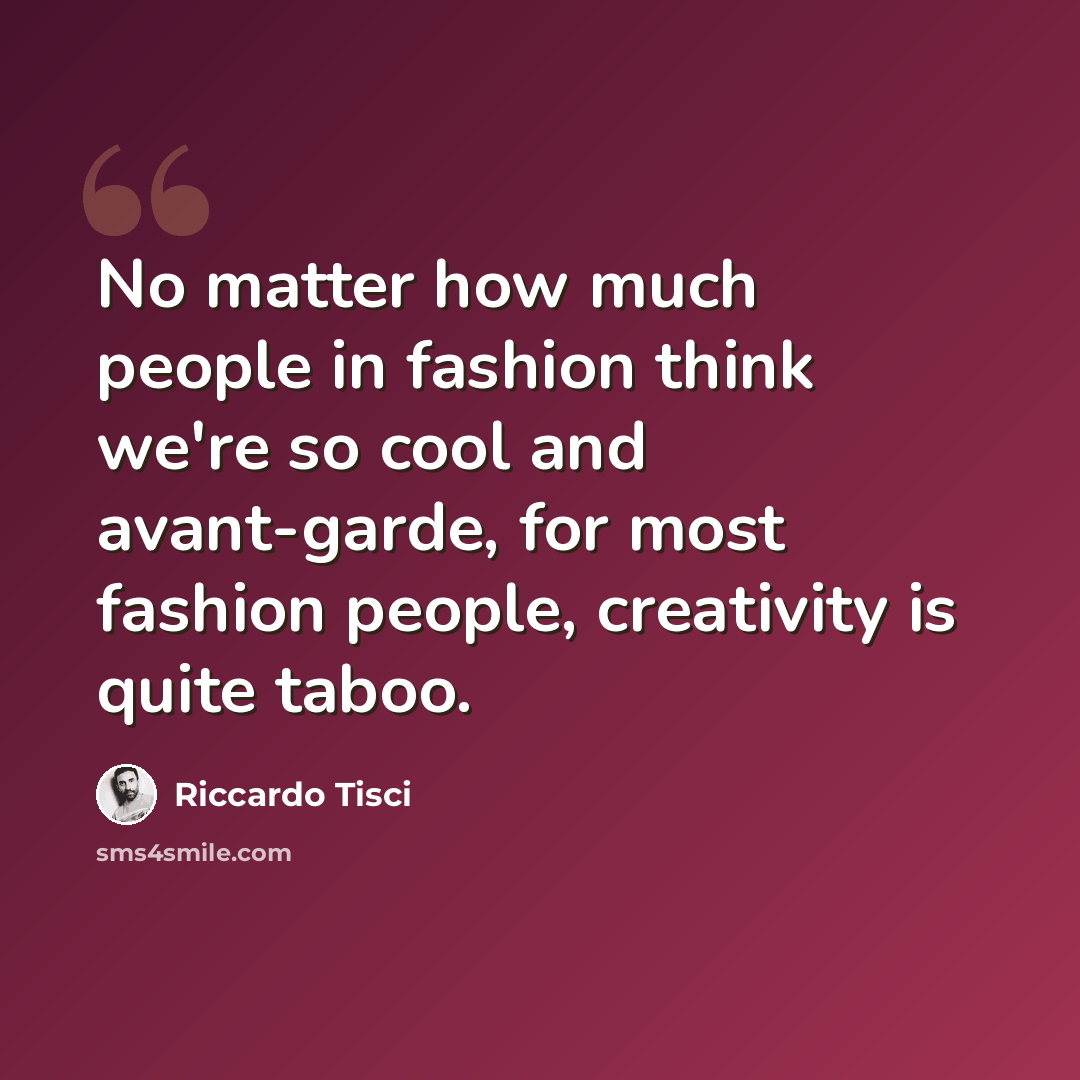 “No matter how much people in fashion think we're so cool and avant-garde, for most fashion people, creativity is quite taboo.” quote by Riccardo Tisci